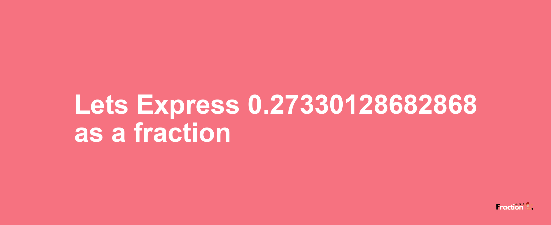 Lets Express 0.27330128682868 as afraction